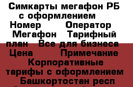 Симкарты мегафон РБ с оформлением . › Номер ­ - › Оператор ­ Мегафон › Тарифный план ­ Все для бизнеса › Цена ­ 50 › Примечание ­ Корпоративные тарифы с оформлением. - Башкортостан респ. Сотовые телефоны и связь » Продам sim-карты и номера   . Башкортостан респ.